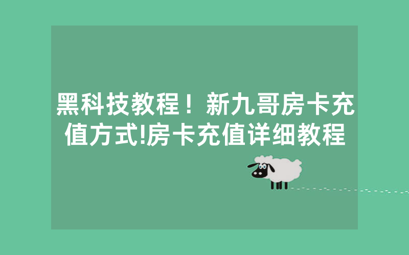 黑科技教程！新九哥房卡充值方式!房卡充值详细教程