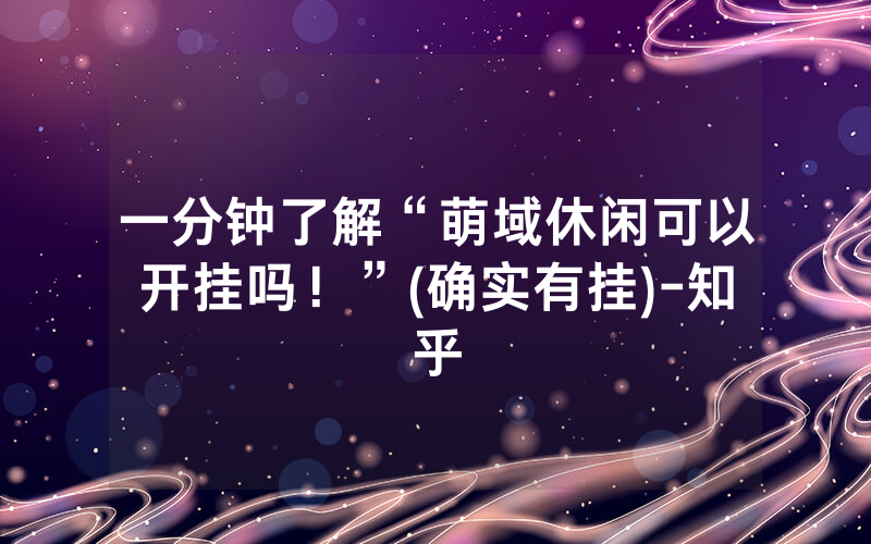 一分钟了解“萌域休闲可以开挂吗！”(确实有挂)-知乎
