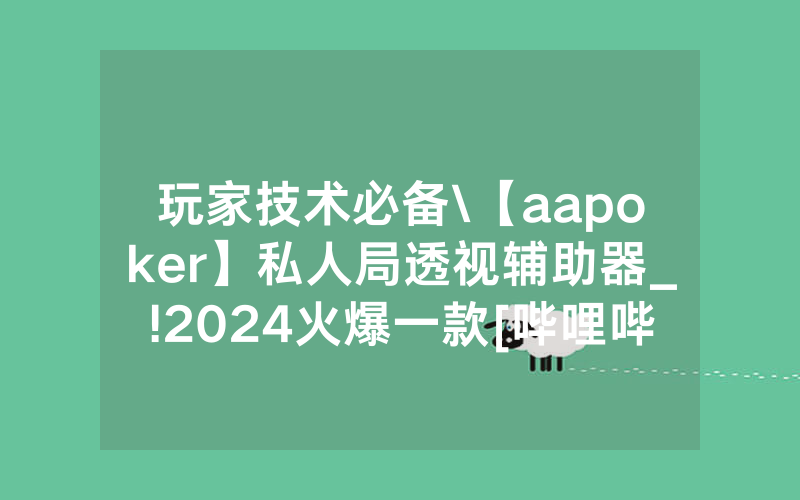 玩家技术必备\【aapoker】私人局透视辅助器_!2024火爆一款[哔哩哔哩]