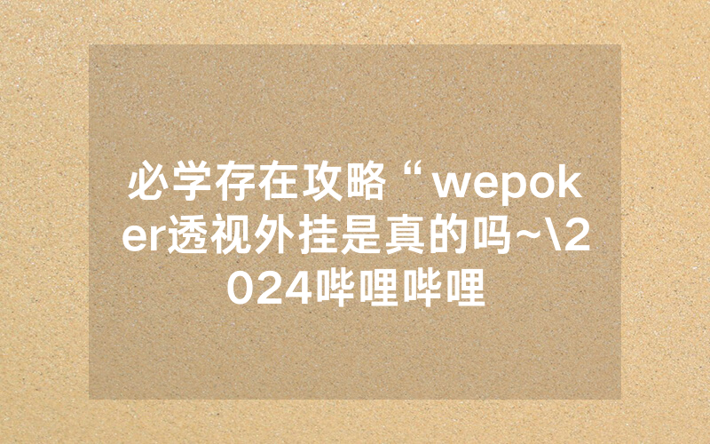 必学存在攻略“wepoker透视外挂是真的吗~\2024哔哩哔哩