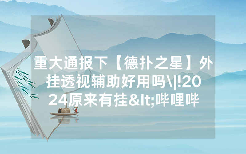 重大通报下【德扑之星】外挂透视辅助好用吗\|!2024原来有挂<哔哩哔哩>