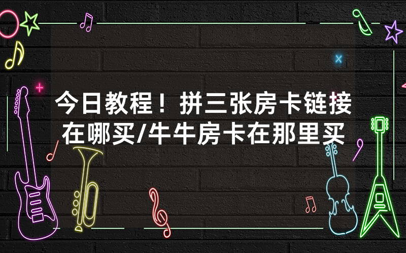 今日教程！拼三张房卡链接在哪买/牛牛房卡在那里买