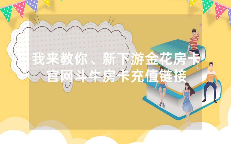 我来教你、新下游金花房卡官网斗牛房卡充值链接