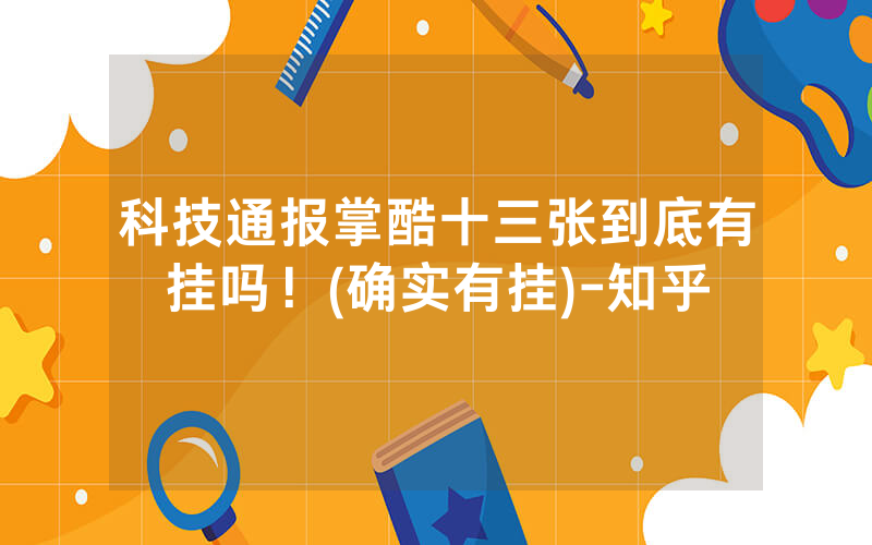 科技通报掌酷十三张到底有挂吗！(确实有挂)-知乎