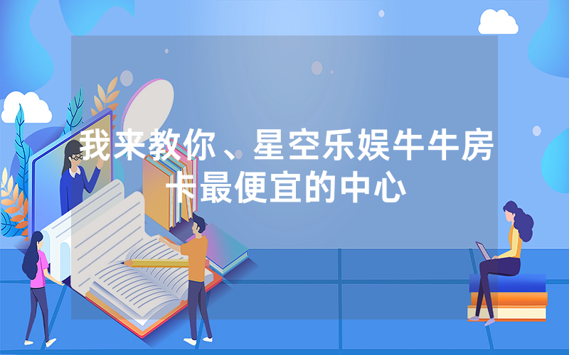 我来教你、星空乐娱牛牛房卡最便宜的中心