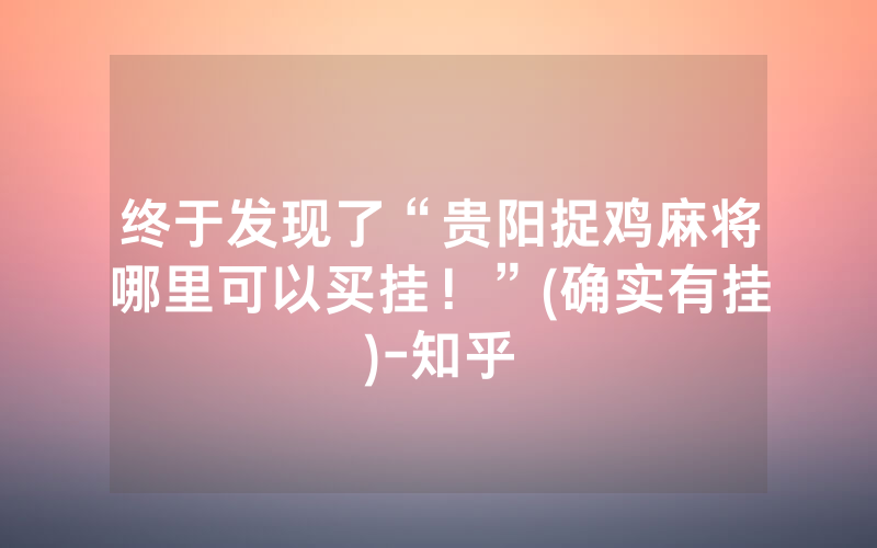 终于发现了“贵阳捉鸡麻将哪里可以买挂！”(确实有挂)-知乎