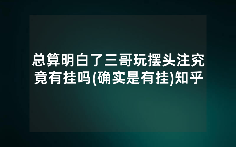 总算明白了三哥玩摆头注究竟有挂吗(确实是有挂)知乎