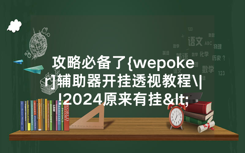 攻略必备了{wepoker]辅助器开挂透视教程\|!2024原来有挂<哔哩哔哩>