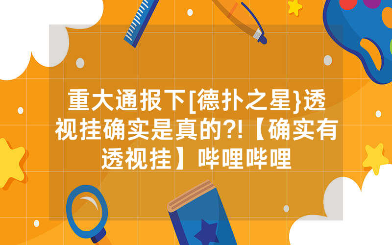 重大通报下[德扑之星}透视挂确实是真的?!【确实有透视挂】哔哩哔哩