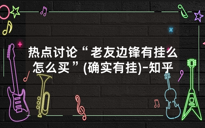 热点讨论“老友边锋有挂么怎么买”(确实有挂)-知乎