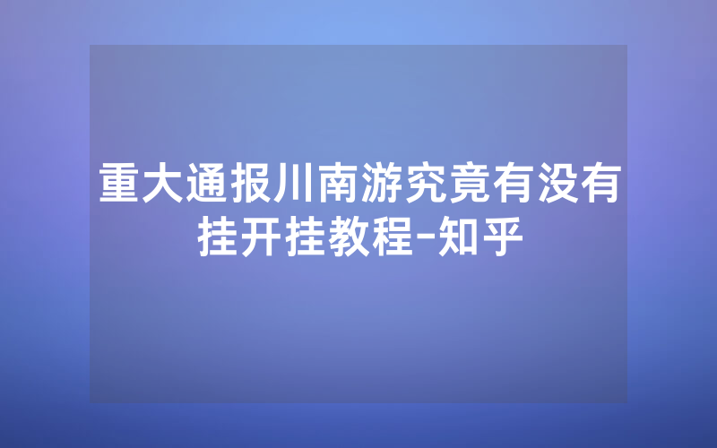 重大通报川南游究竟有没有挂开挂教程-知乎