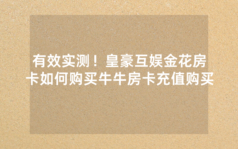 有效实测！皇豪互娱金花房卡如何购买牛牛房卡充值购买