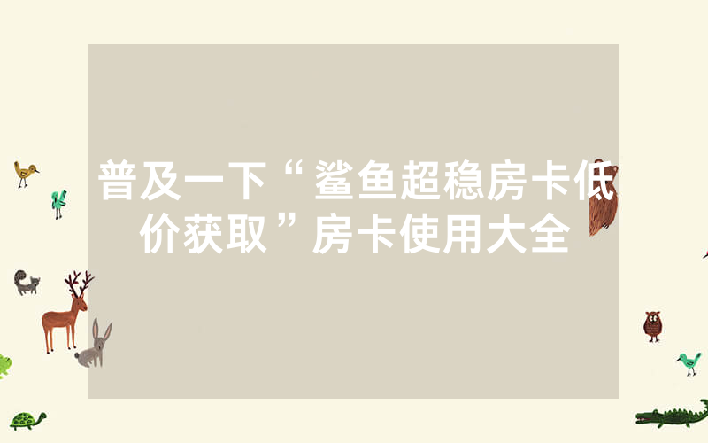 普及一下“鲨鱼超稳房卡低价获取”房卡使用大全