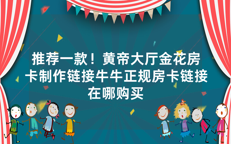 推荐一款！黄帝大厅金花房卡制作链接牛牛正规房卡链接在哪购买