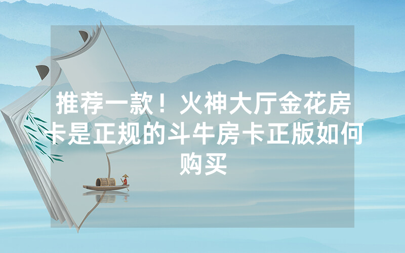 推荐一款！火神大厅金花房卡是正规的斗牛房卡正版如何购买