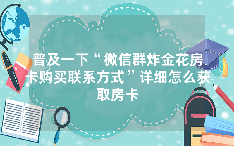 普及一下“微信群炸金花房卡购买联系方式”详细怎么获取房卡
