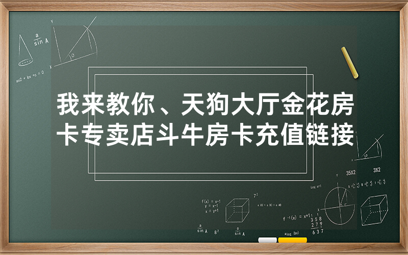 我来教你、天狗大厅金花房卡专卖店斗牛房卡充值链接