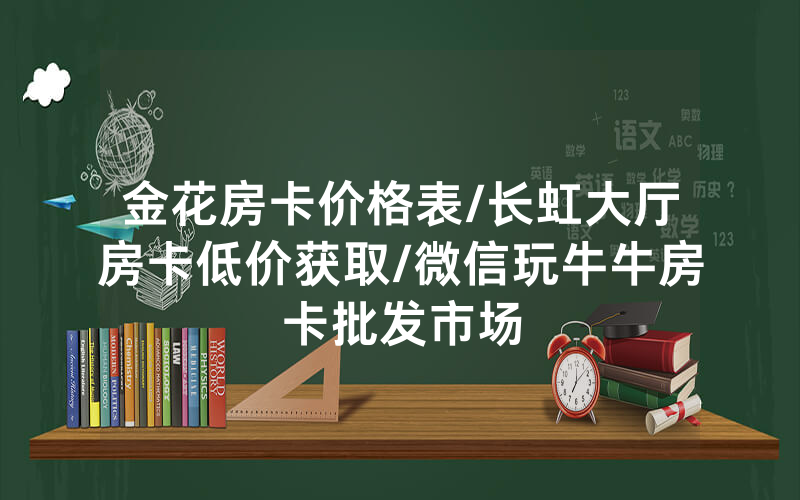 金花房卡价格表/长虹大厅房卡低价获取/微信玩牛牛房卡批发市场