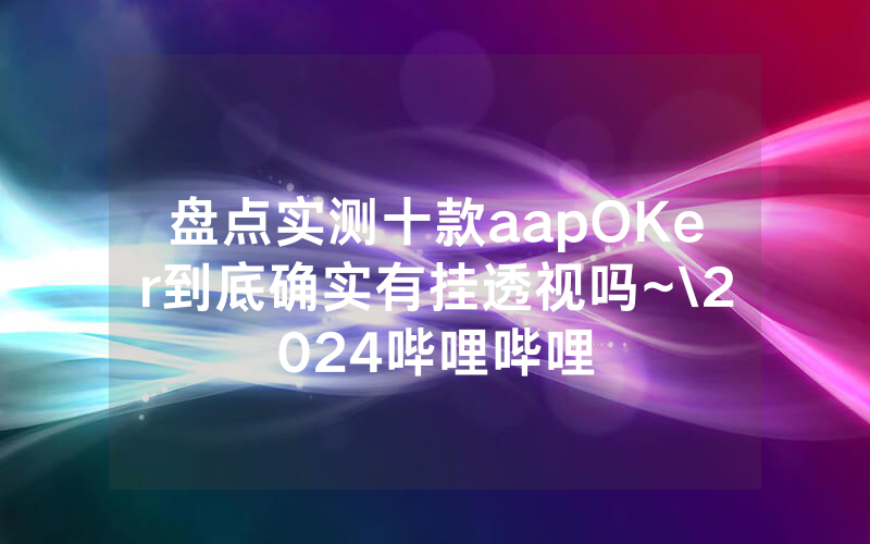 盘点实测十款aapOKer到底确实有挂透视吗~\2024哔哩哔哩