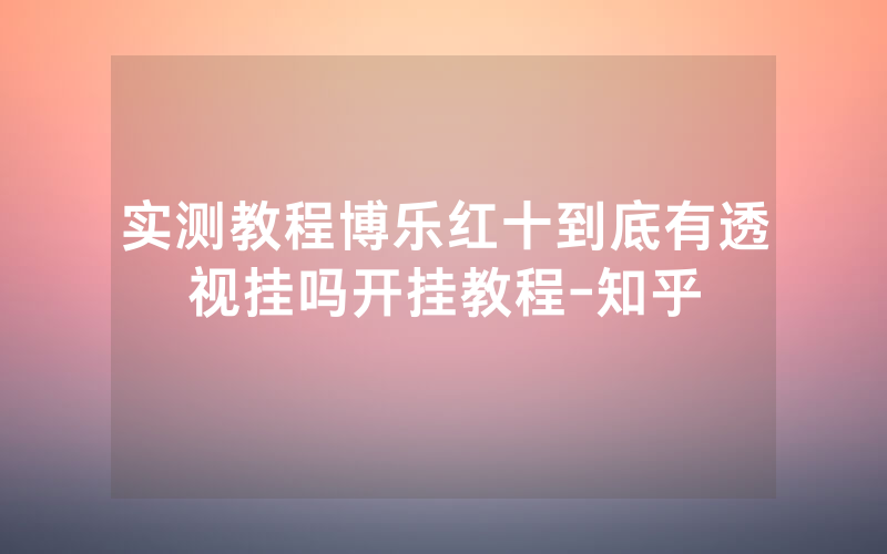 实测教程博乐红十到底有透视挂吗开挂教程-知乎