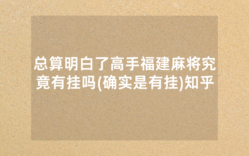 总算明白了高手福建麻将究竟有挂吗(确实是有挂)知乎