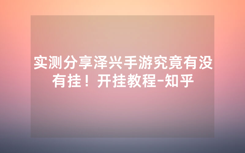 实测分享泽兴手游究竟有没有挂！开挂教程-知乎