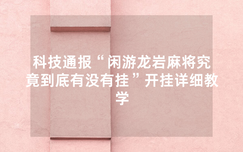 科技通报“闲游龙岩麻将究竟到底有没有挂”开挂详细教学