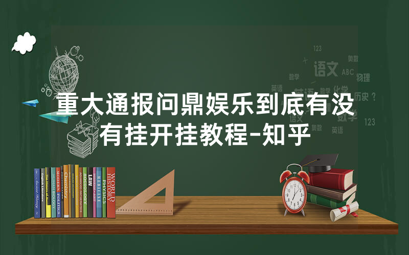 重大通报问鼎娱乐到底有没有挂开挂教程-知乎