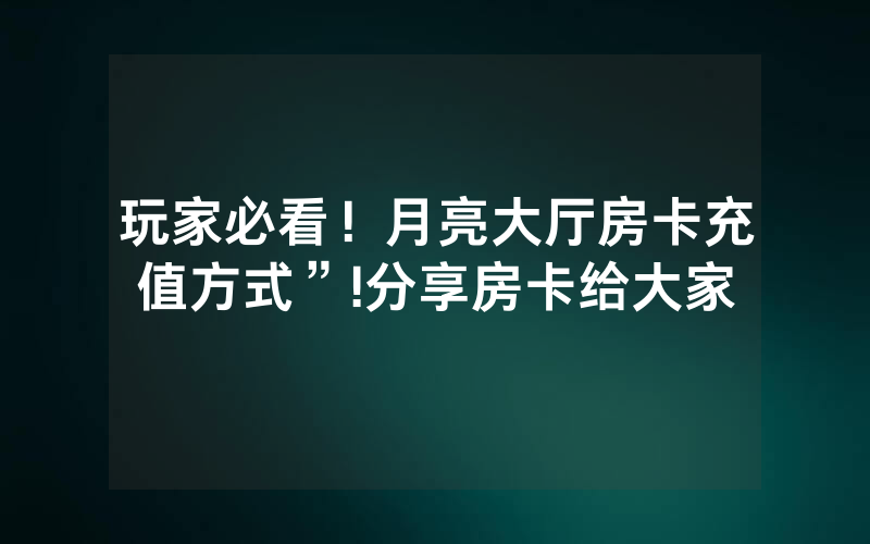 玩家必看！月亮大厅房卡充值方式”!分享房卡给大家