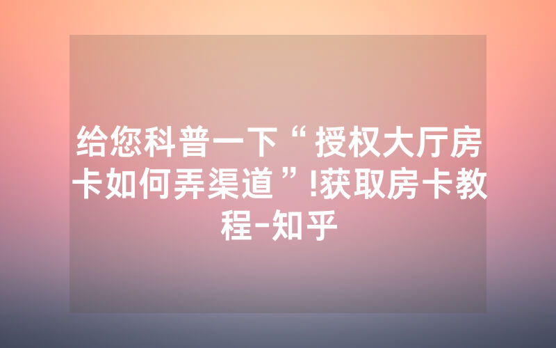 给您科普一下“授权大厅房卡如何弄渠道”!获取房卡教程-知乎