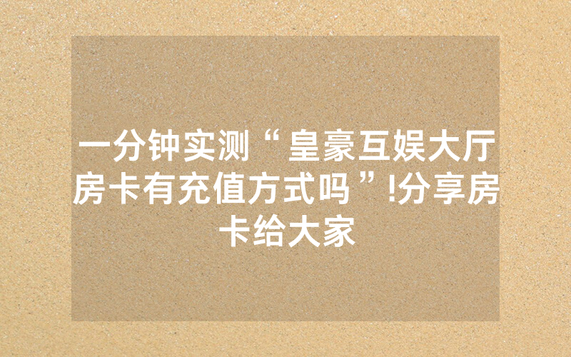 一分钟实测“皇豪互娱大厅房卡有充值方式吗”!分享房卡给大家