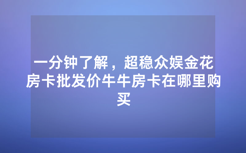 一分钟了解，超稳众娱金花房卡批发价牛牛房卡在哪里购买