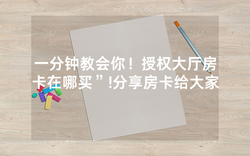 一分钟教会你！授权大厅房卡在哪买”!分享房卡给大家