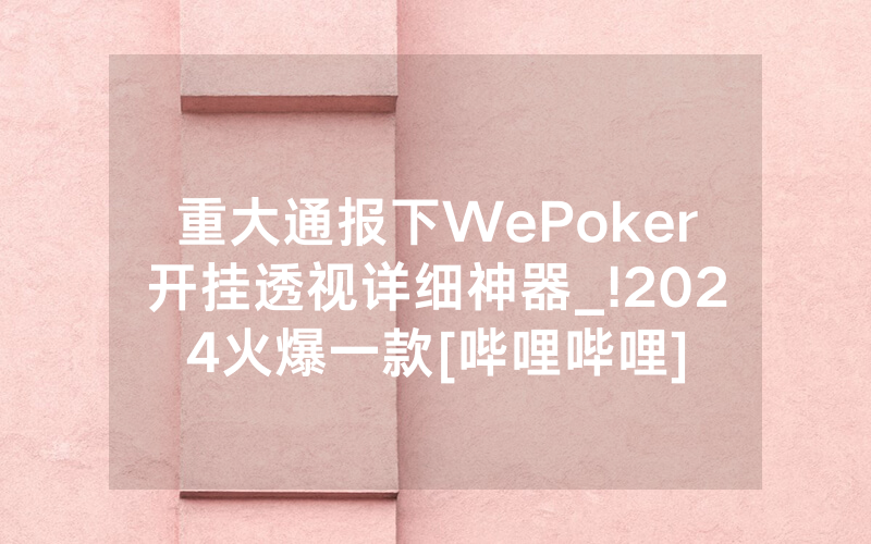 重大通报下WePoker开挂透视详细神器_!2024火爆一款[哔哩哔哩]