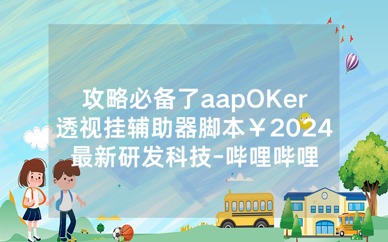 攻略必备了aapOKer透视挂辅助器脚本￥2024最新研发科技-哔哩哔哩
