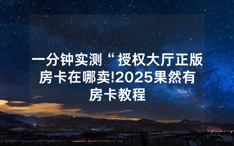 一分钟实测“授权大厅正版房卡在哪卖!2025果然有房卡教程