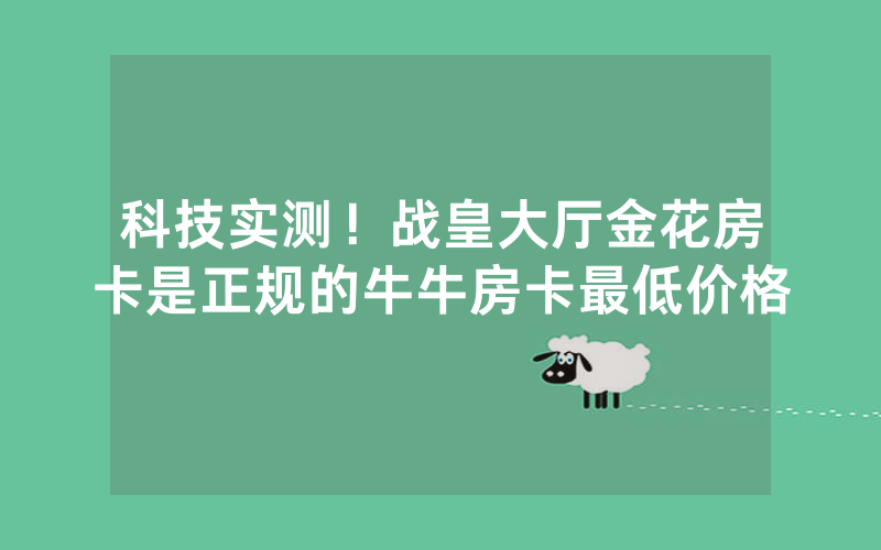 科技实测！战皇大厅金花房卡是正规的牛牛房卡最低价格