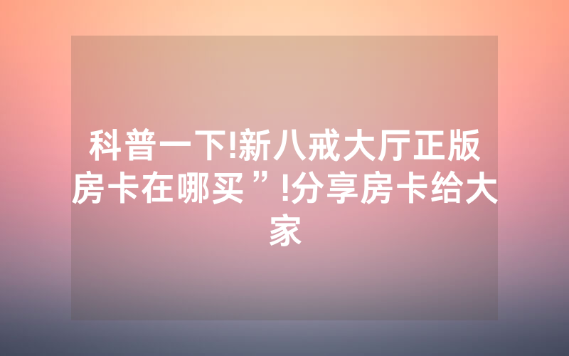 科普一下!新八戒大厅正版房卡在哪买”!分享房卡给大家