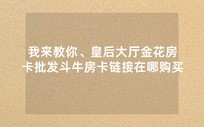 我来教你、皇后大厅金花房卡批发斗牛房卡链接在哪购买