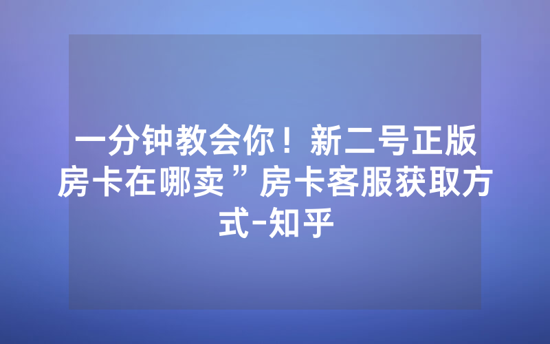 一分钟教会你！新二号正版房卡在哪卖”房卡客服获取方式-知乎