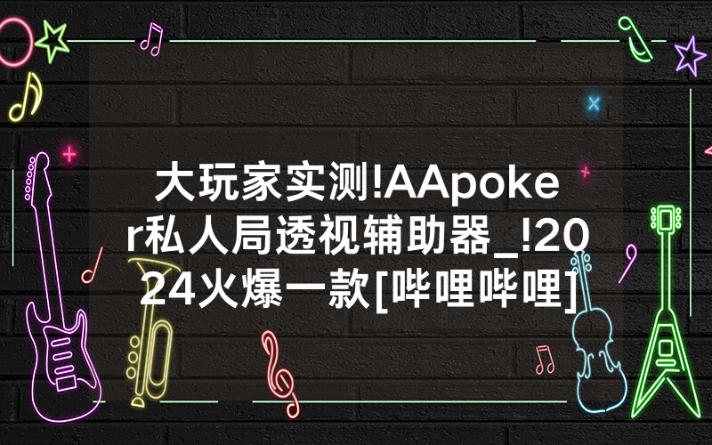 大玩家实测!AApoker私人局透视辅助器_!2024火爆一款[哔哩哔哩]