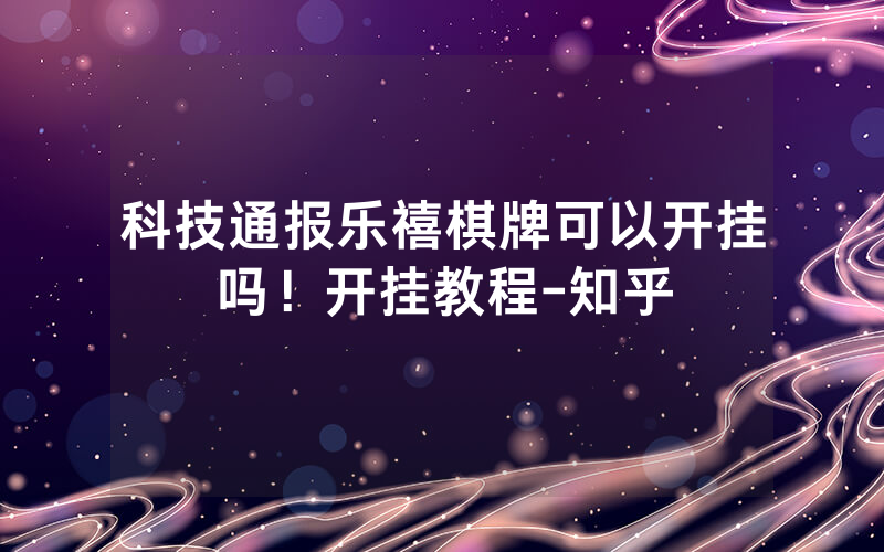 科技通报乐禧棋牌可以开挂吗！开挂教程-知乎