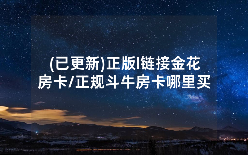(已更新)正版l链接金花房卡/正规斗牛房卡哪里买