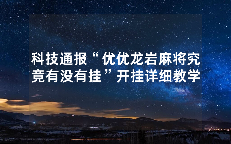 科技通报“优优龙岩麻将究竟有没有挂”开挂详细教学