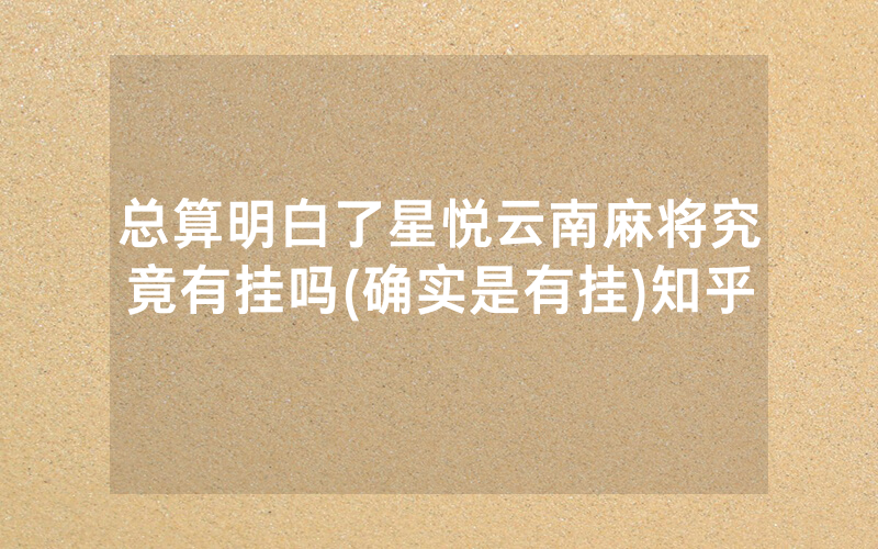 总算明白了星悦云南麻将究竟有挂吗(确实是有挂)知乎