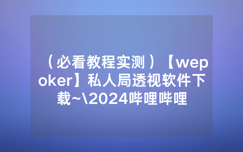 （必看教程实测）【wepoker】私人局透视软件下载~\2024哔哩哔哩