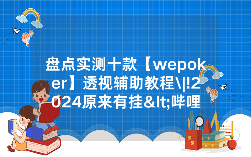 盘点实测十款【wepoker】透视辅助教程\|!2024原来有挂<哔哩哔哩>
