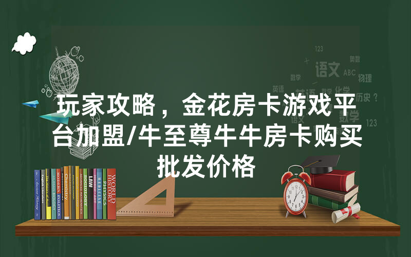 玩家攻略，金花房卡游戏平台加盟/牛至尊牛牛房卡购买批发价格