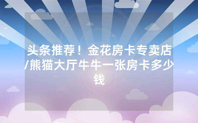 头条推荐！金花房卡专卖店/熊猫大厅牛牛一张房卡多少钱