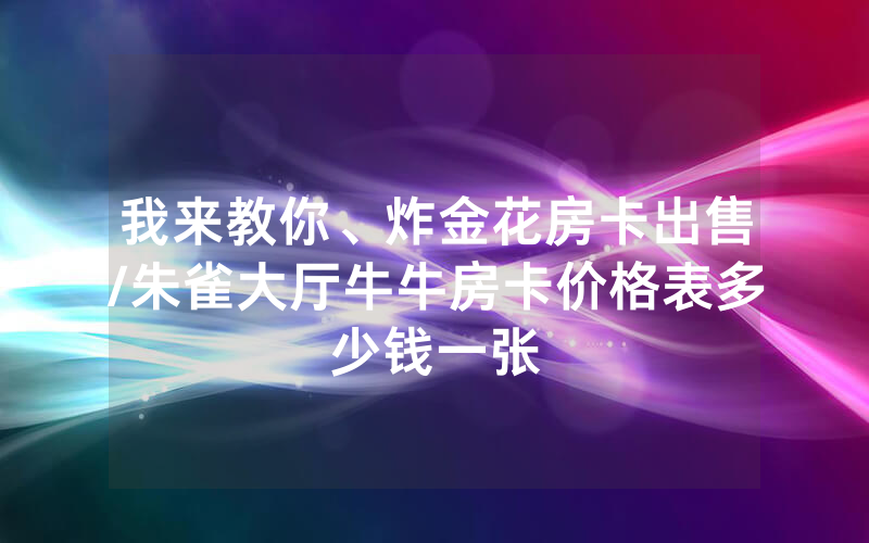 我来教你、炸金花房卡出售/朱雀大厅牛牛房卡价格表多少钱一张